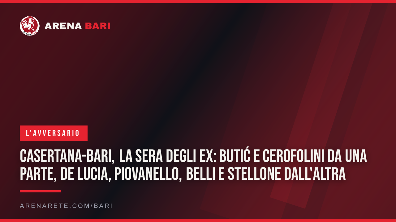 Casertana-Bari, la sera degli ex: Butić e Cerofolini da una parte, De Lucia, Piovanello, Belli e Stellone dall'altra