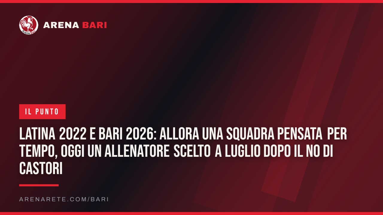 Latina 2022 e Bari 2026: allora una squadra pensata per tempo, oggi un allenatore scelto a luglio dopo il no di Castori