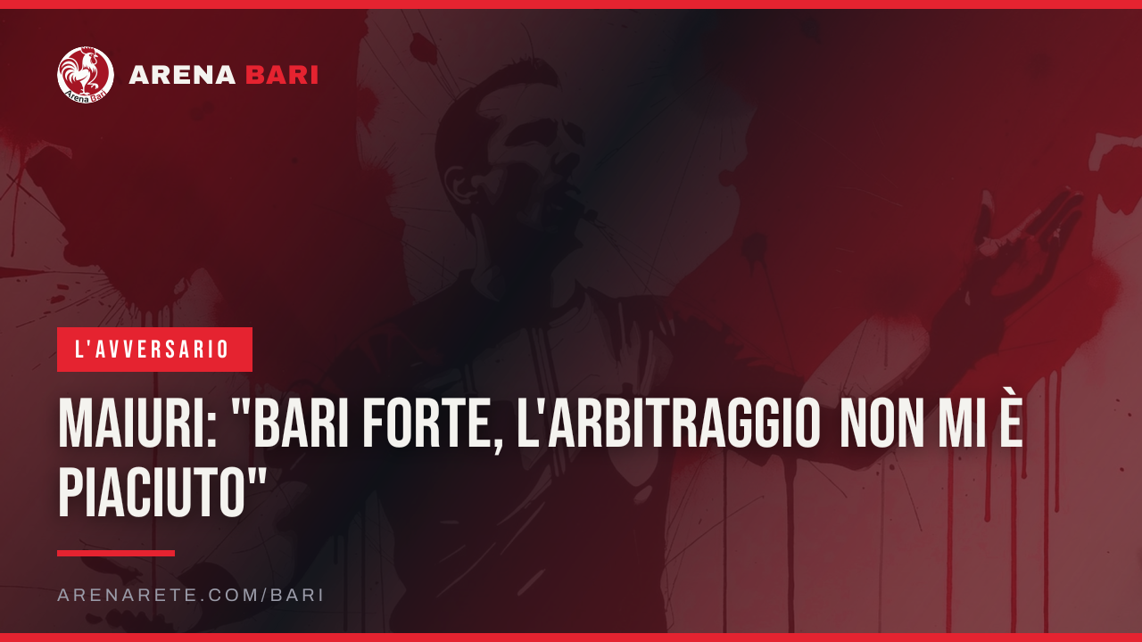 Maiuri: "Bari forte, l'arbitraggio non mi è piaciuto"