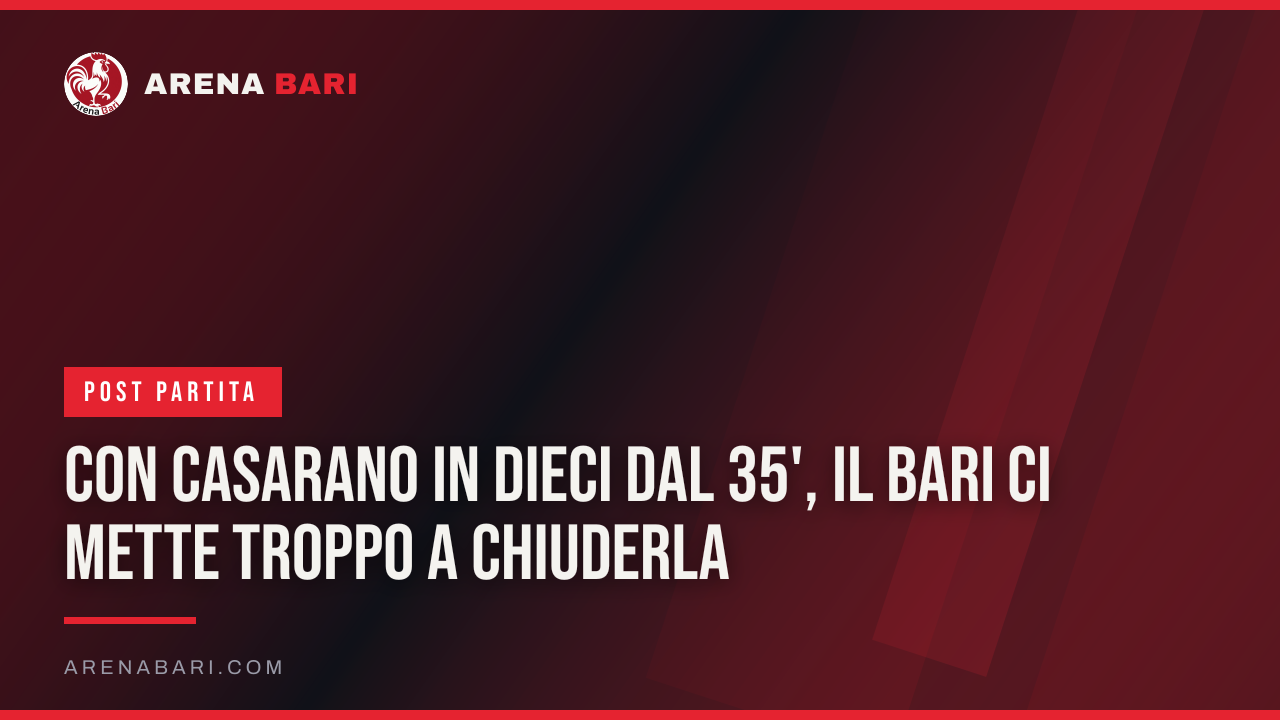 Con Casarano in dieci dal 35', il Bari ci mette troppo a chiuderla