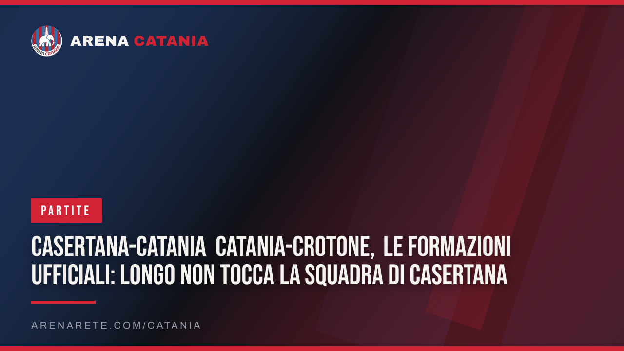 Casertana-Catania Catania-Crotone, le formazioni ufficiali: Longo non tocca la squadra di Casertana