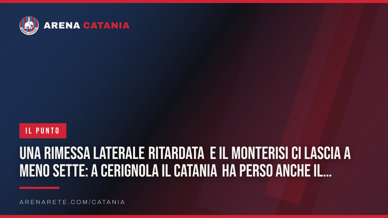 Una rimessa laterale ritardata e il Monterisi ci lascia a meno sette: a Cerignola il Catania ha perso anche il controllo delle cose semplici