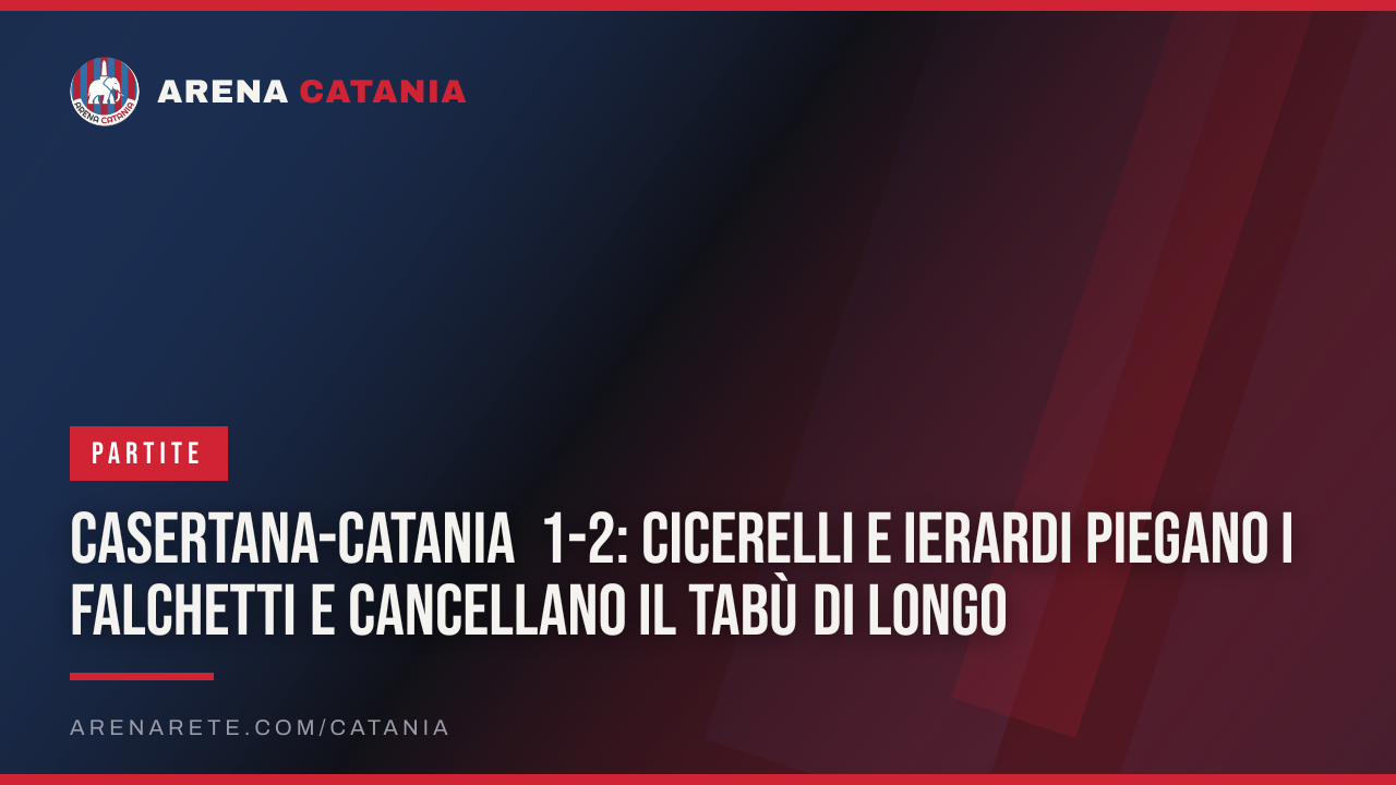 Casertana-Catania 1-2: Cicerelli e Ierardi piegano i Falchetti e cancellano il tabù di Longo