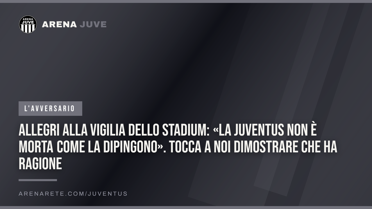 Allegri alla vigilia dello Stadium: «La Juventus non è morta come la dipingono». Tocca a noi dimostrare che ha ragione