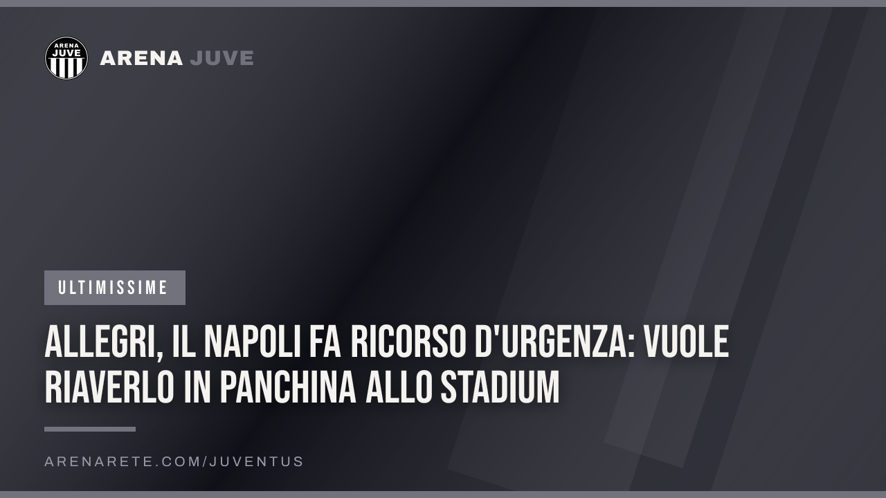 Allegri, il Napoli fa ricorso d'urgenza: vuole riaverlo in panchina allo Stadium