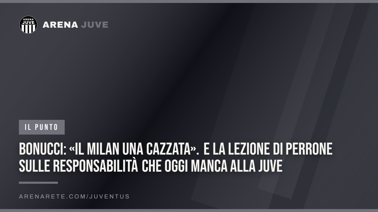 Bonucci: «Il Milan una cazzata». E la lezione di Perrone sulle responsabilità che oggi manca alla Juve