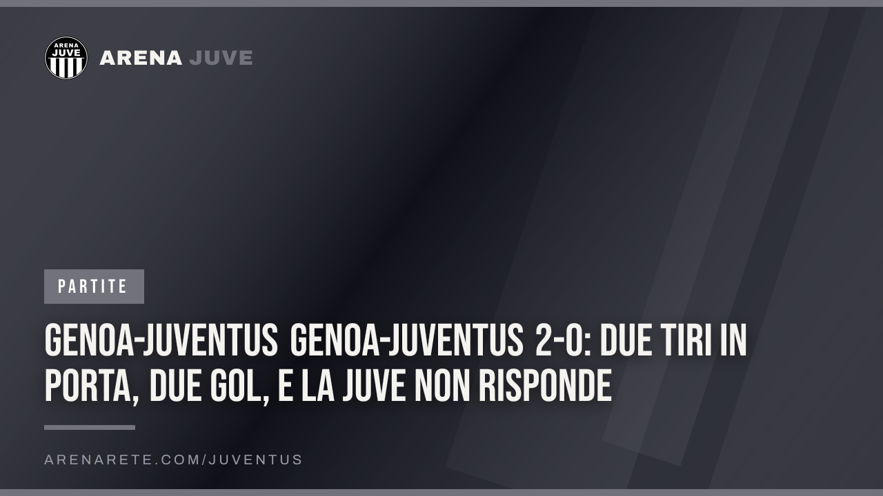 Genoa-Juventus Genoa-Juventus 2-0: due tiri in porta, due gol, e la Juve non risponde