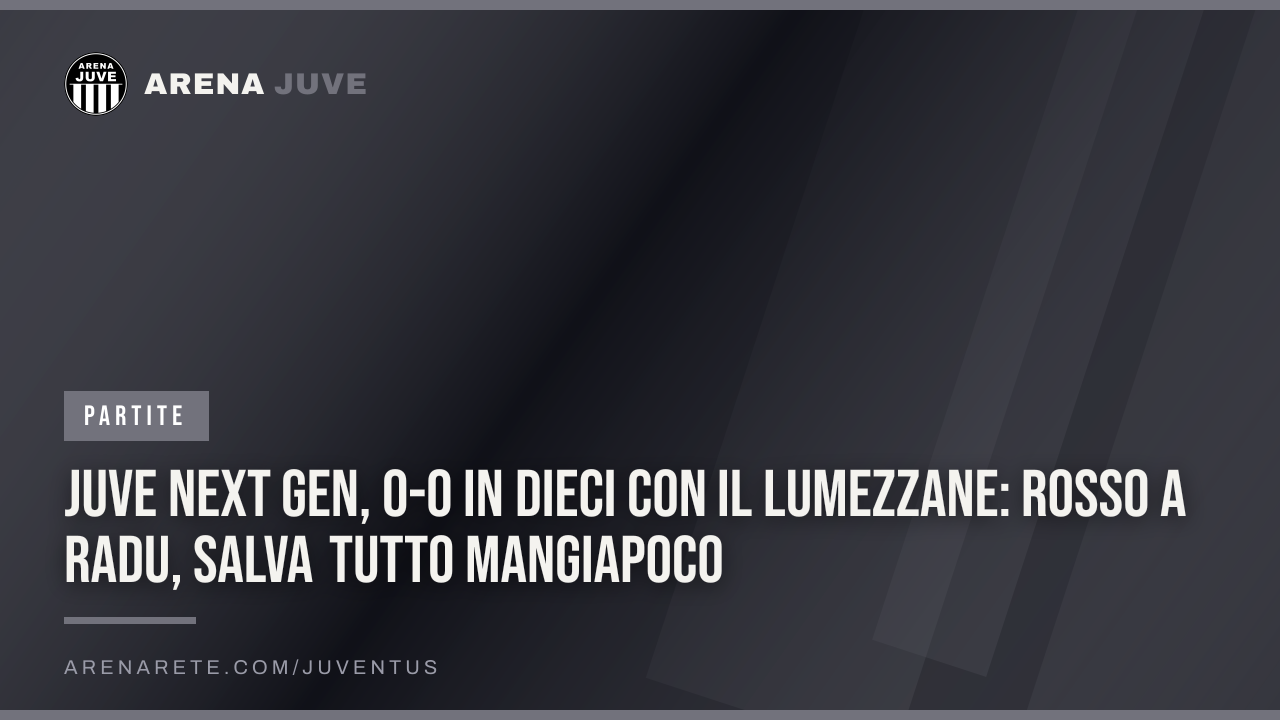 Juve Next Gen, 0-0 in dieci con il Lumezzane: rosso a Radu, salva tutto Mangiapoco