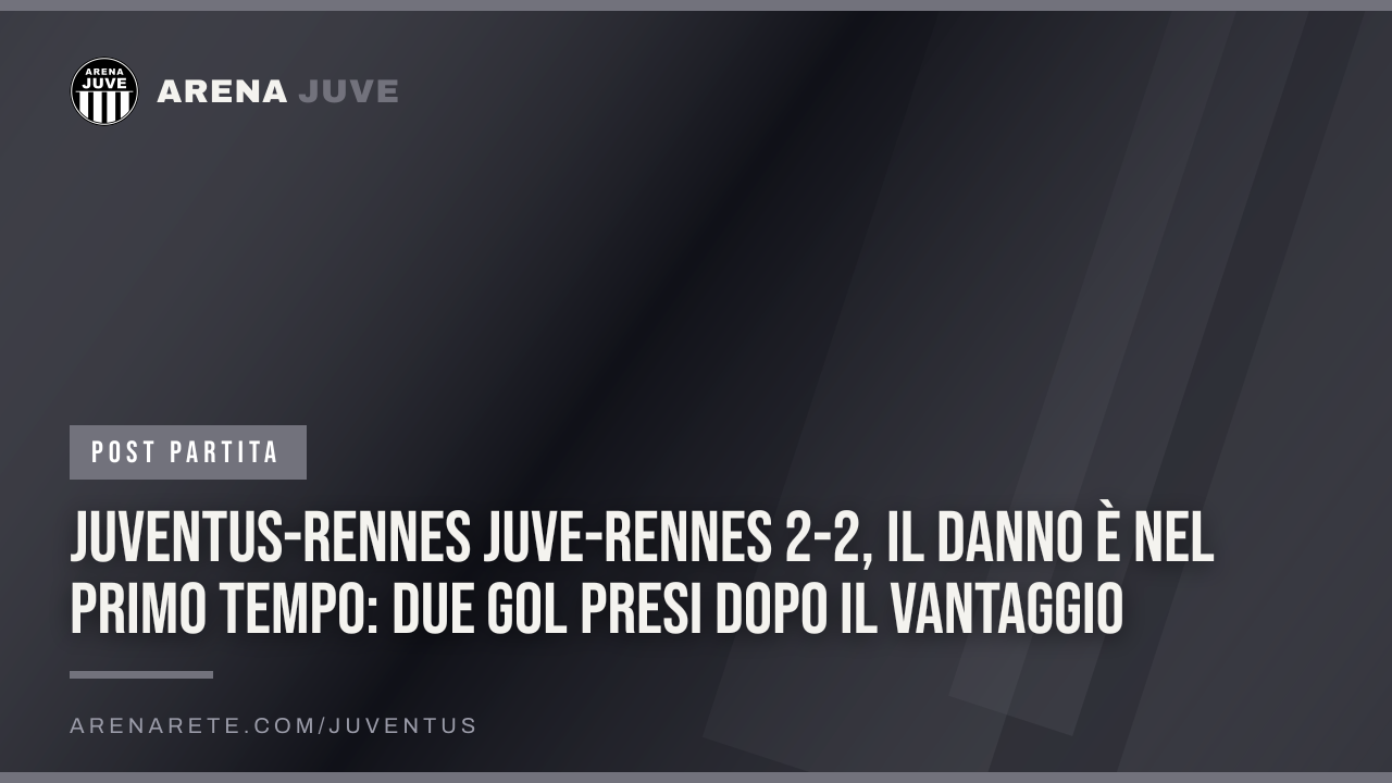 Juventus-Rennes Juve-Rennes 2-2, il danno è nel primo tempo: due gol presi dopo il vantaggio