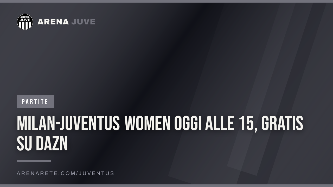 Milan-Juventus Women oggi alle 15, gratis su DAZN