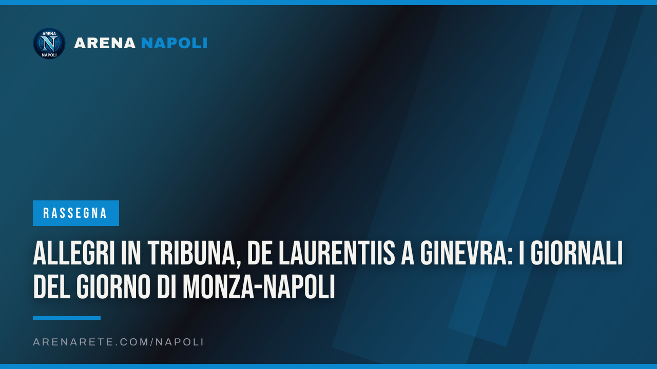 Allegri in tribuna, De Laurentiis a Ginevra: i giornali del giorno di Monza-Napoli