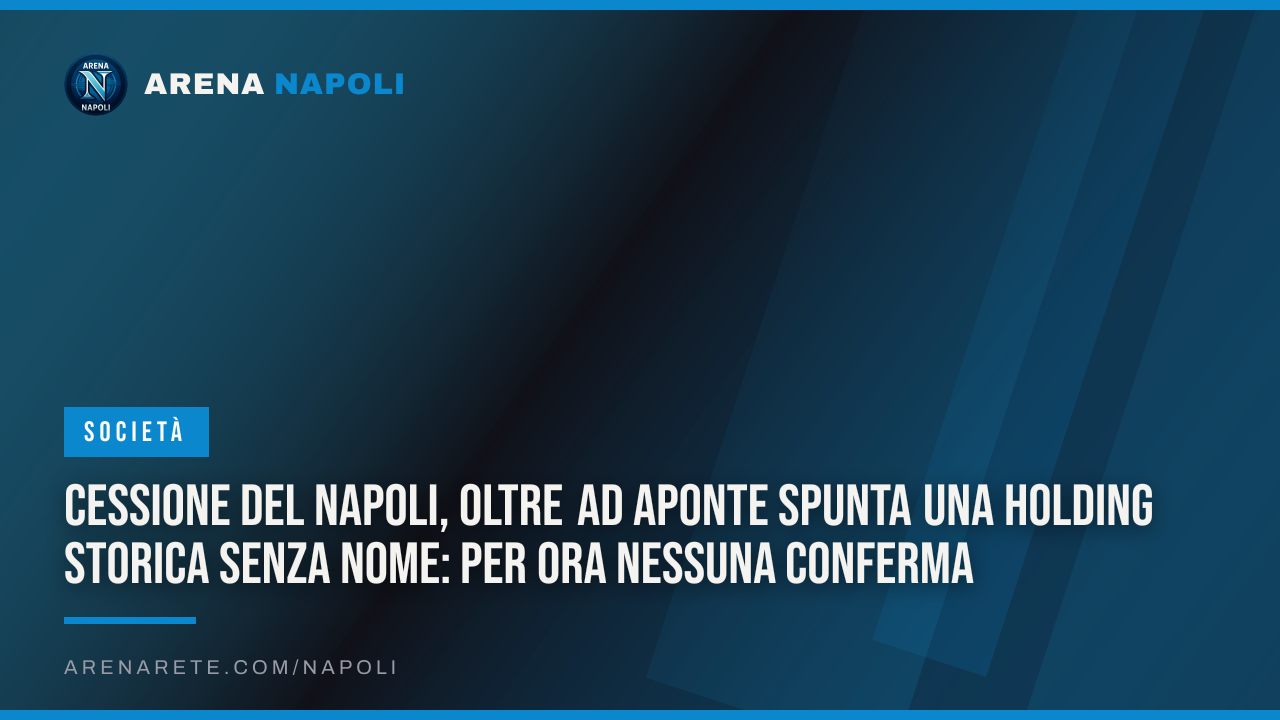 Cessione del Napoli, oltre ad Aponte spunta una holding storica senza nome: per ora nessuna conferma