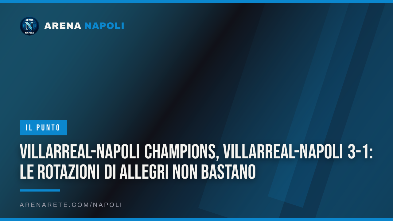 Villarreal-Napoli Champions, Villarreal-Napoli 3-1: le rotazioni di Allegri non bastano