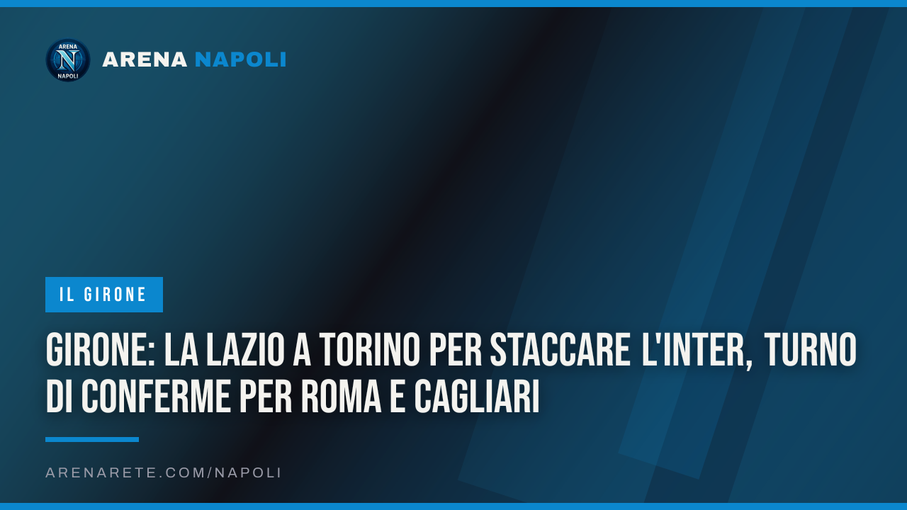 Girone: la Lazio a Torino per staccare l'Inter, turno di conferme per Roma e Cagliari