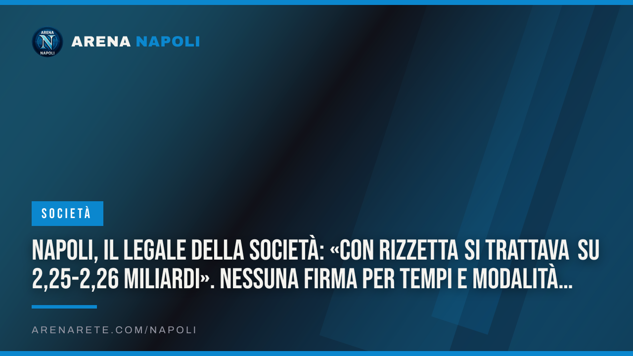 Napoli, il legale della società: «Con Rizzetta si trattava su 2,25-2,26 miliardi». Nessuna firma per tempi e modalità di pagamento