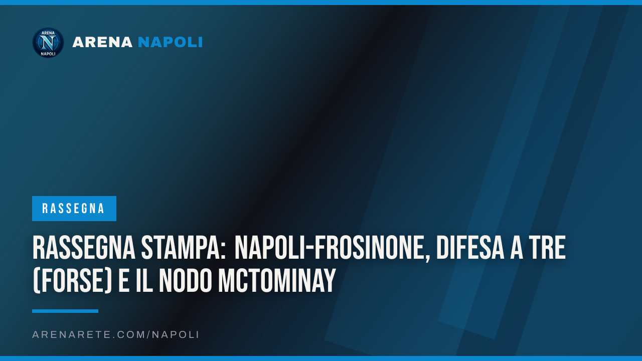 Rassegna stampa: Napoli-Frosinone, difesa a tre (forse) e il nodo McTominay