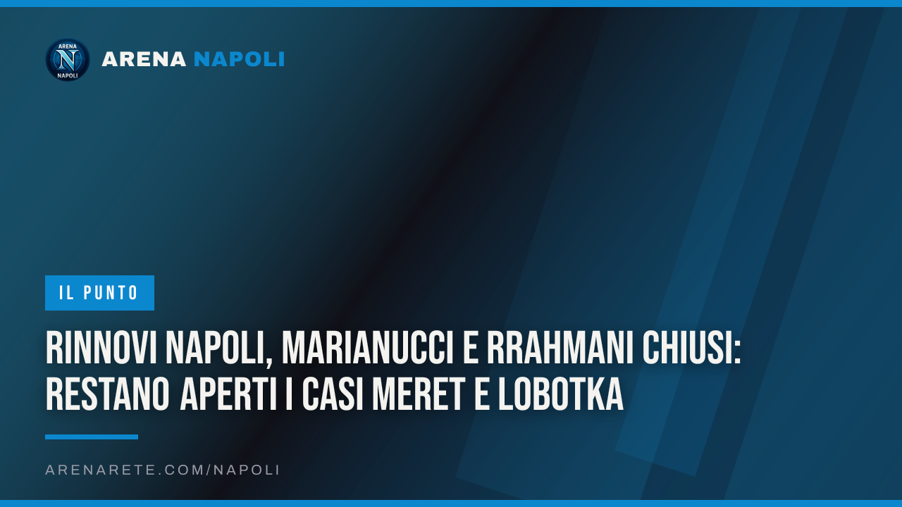 Rinnovi Napoli, Marianucci e Rrahmani chiusi: restano aperti i casi Meret e Lobotka