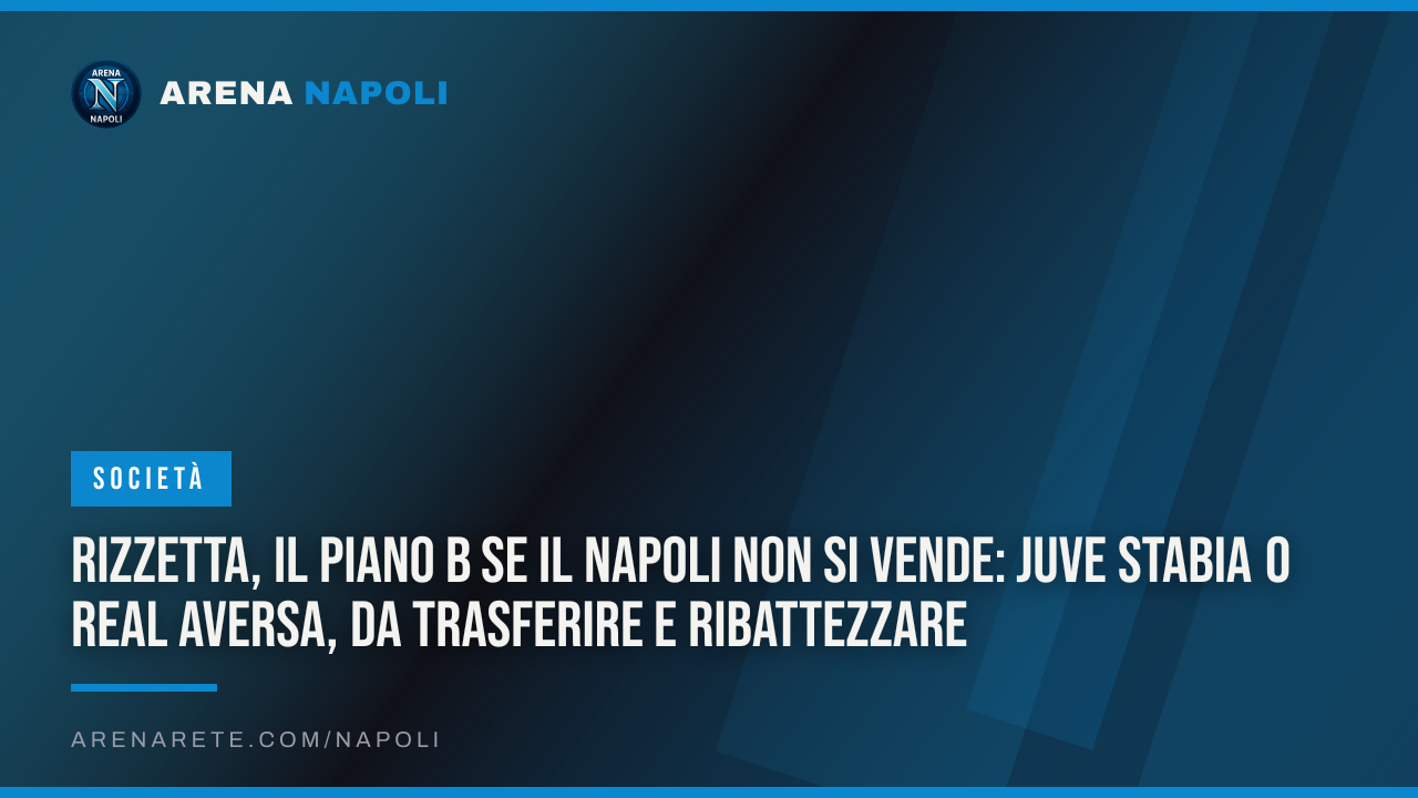 Rizzetta, il piano B se il Napoli non si vende: Juve Stabia o Real Aversa, da trasferire e ribattezzare