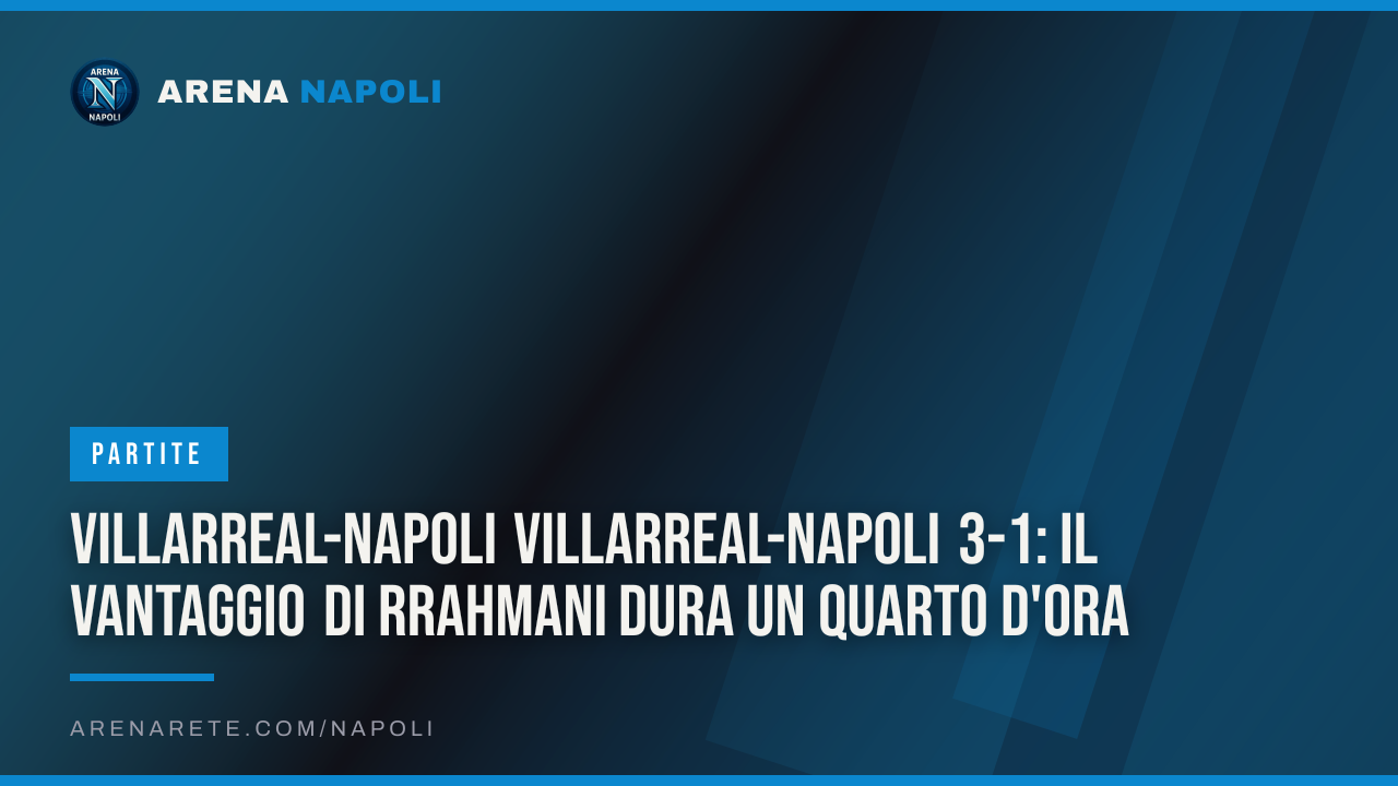 Villarreal-Napoli Villarreal-Napoli 3-1: il vantaggio di Rrahmani dura un quarto d'ora