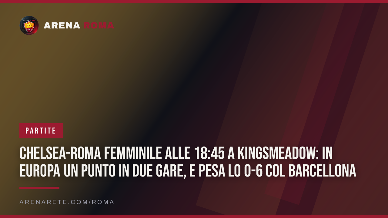 Chelsea-Roma Femminile alle 18:45 a Kingsmeadow: in Europa un punto in due gare, e pesa lo 0-6 col Barcellona