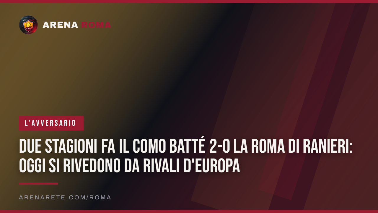 Due stagioni fa il Como batté 2-0 la Roma di Ranieri: oggi si rivedono da rivali d'Europa