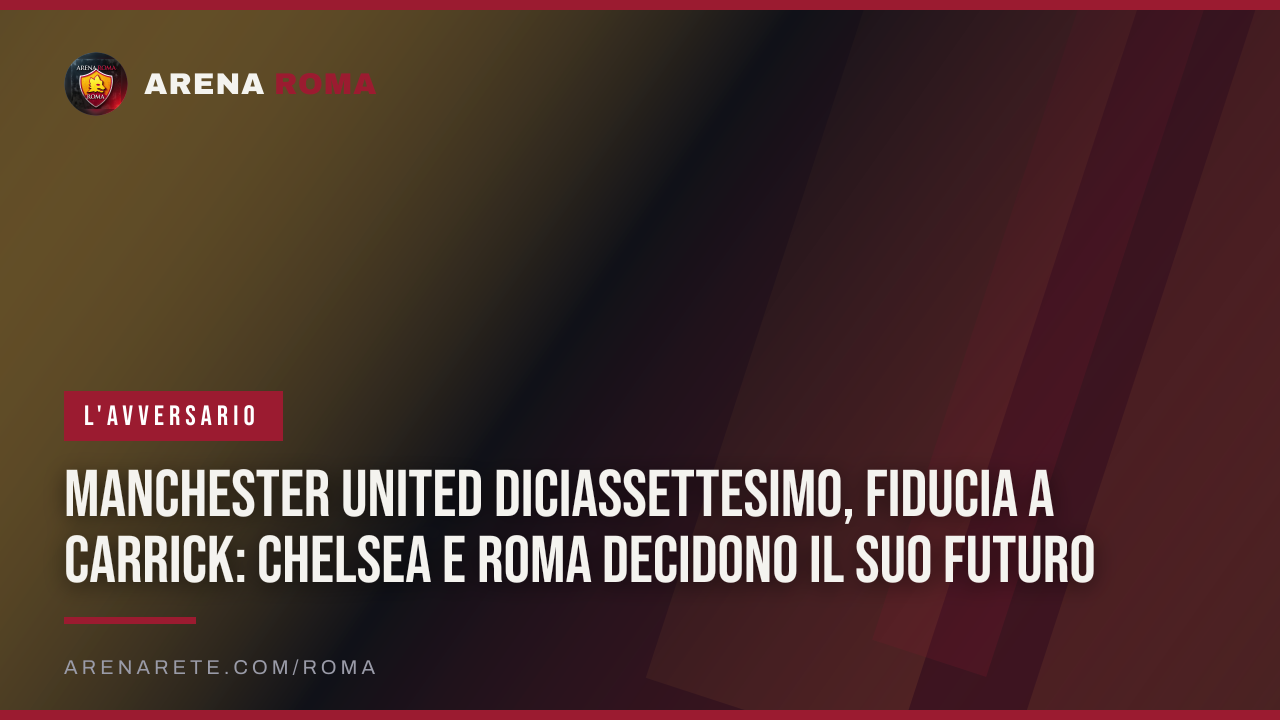 Manchester United diciassettesimo, fiducia a Carrick: Chelsea e Roma decidono il suo futuro