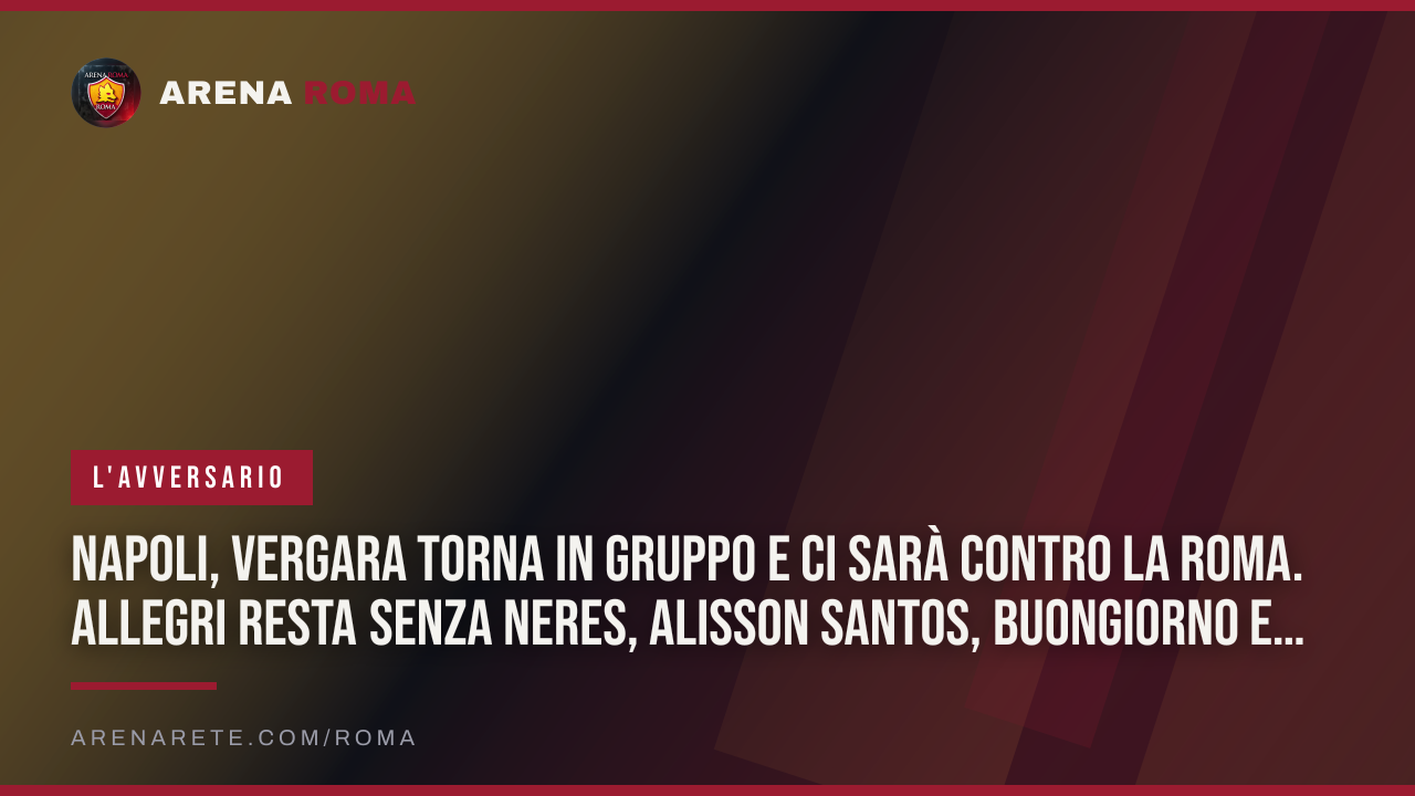Napoli, Vergara torna in gruppo e ci sarà contro la Roma. Allegri resta senza Neres, Alisson Santos, Buongiorno e Favasuli