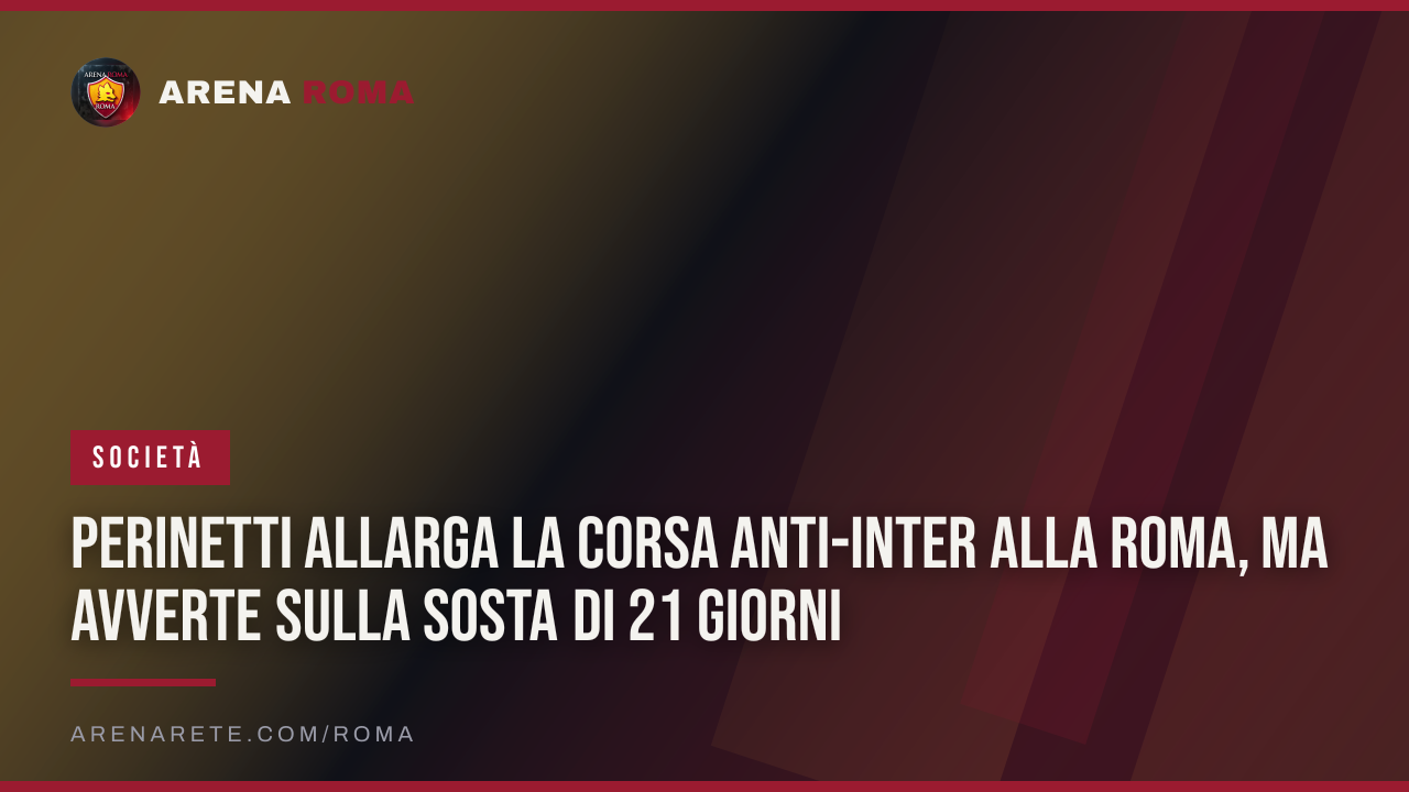 Perinetti allarga la corsa anti-Inter alla Roma, ma avverte sulla sosta di 21 giorni